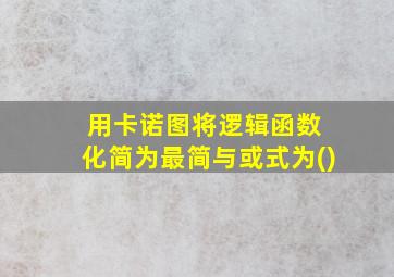 用卡诺图将逻辑函数 化简为最简与或式为()